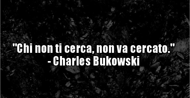 Frasi Per Chi Non Ti Invita "Chi non ti cerca, non va cercato." - Charles Bukowski.. | BESTI.it