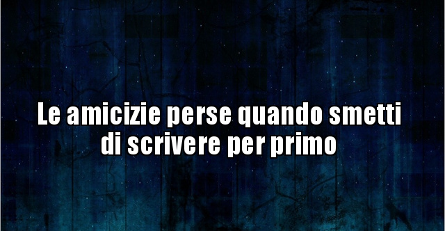 Le Amicizie Perse Quando Smetti Di Scrivere Per Primo BESTI it 