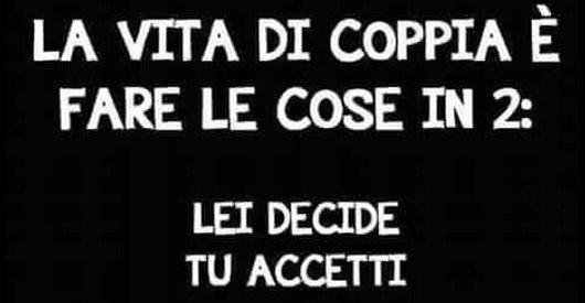 La vita di coppia è fare le cose in 2: lei decide, tu accetti, lei