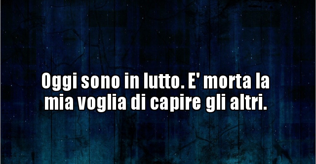 è Morta La Mia Voglia Di Capire Gli Altri