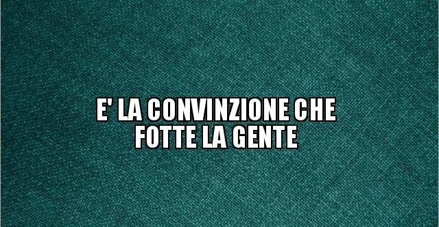 E La Convinzione Che Fotte La Gente