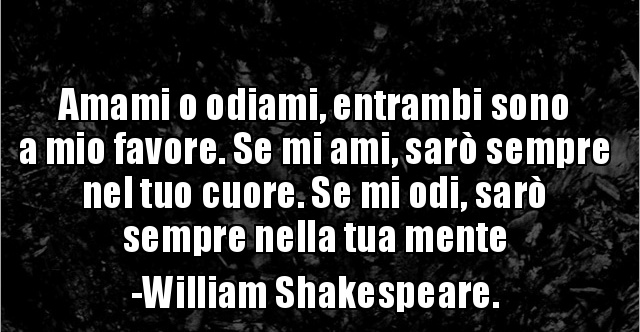 Amami o odiami, entrambi sono in mio favore. Se mi ami sarò sempre nel tuo  cuore. Se mi odi sarò sempre nella tua mente. (William Shakespeare)