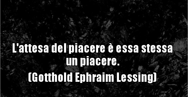 Non è L'attesa Del Piacere Essa Stessa Il Piacere L'attesa del piacere è essa stessa un piacere. (Gotthold.. | BESTI.it