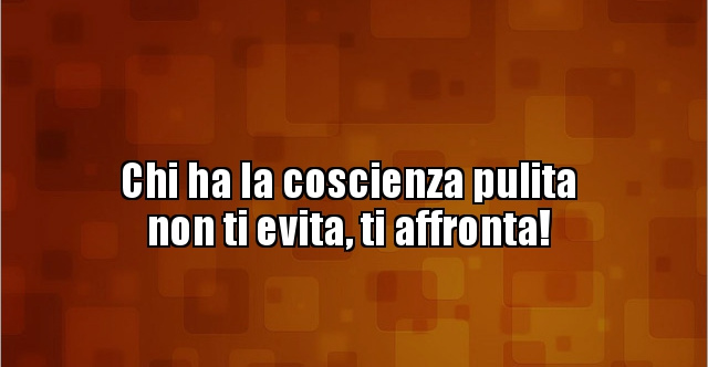 Chi Ha La Coscienza Pulita Non Ti Evita Ti Affronta