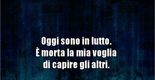 è Morta La Mia Voglia Di Capire Gli Altri